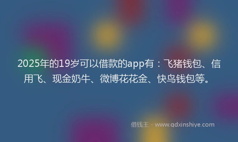 2025年的19岁可以借款的app有：飞猪钱包、信用飞、现金奶牛、微博花花金、快鸟钱包等。