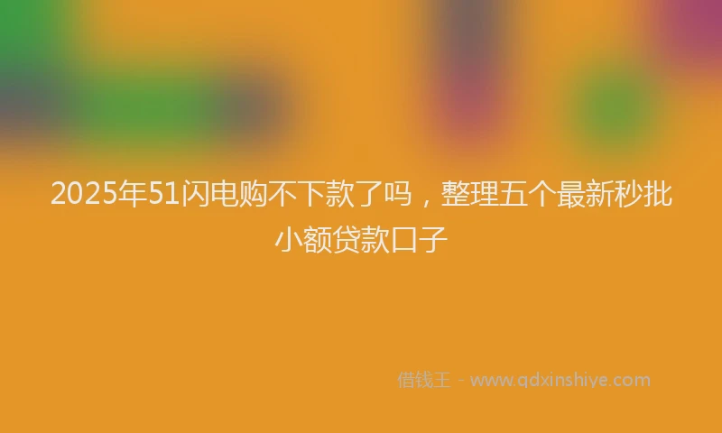 2025年51闪电购不下款了吗，整理五个最新秒批小额贷款口子