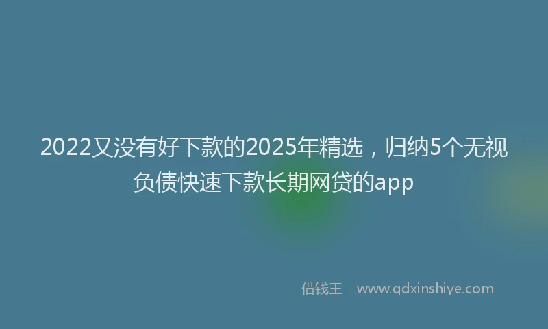 2022又没有好下款的2025年精选，归纳5个无视负债快速下款长期网贷的app
