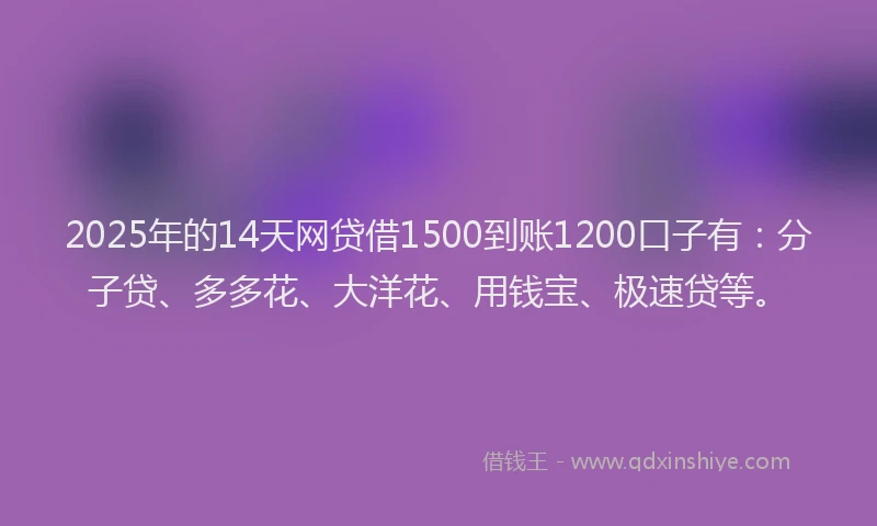 2025年的14天网贷借1500到账1200口子有：分子贷、多多花、大洋花、用钱宝、极速贷等。