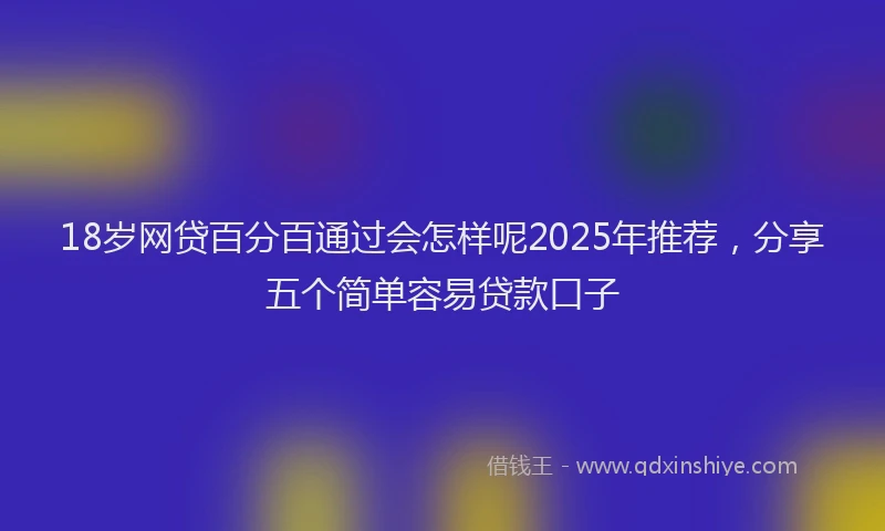 18岁网贷百分百通过会怎样呢2025年推荐，分享五个简单容易贷款口子