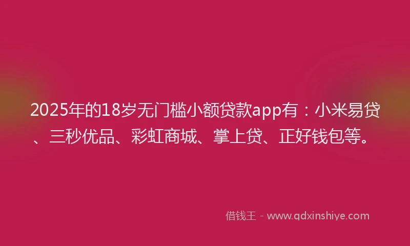 2025年的18岁无门槛小额贷款app有：小米易贷、三秒优品、彩虹商城、掌上贷、正好钱包等。