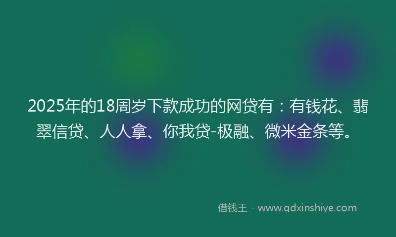 2025年的18周岁下款成功的网贷有：有钱花、翡翠信贷、人人拿、你我贷-极融、微米金条等。