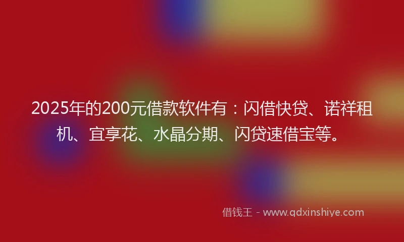 2025年的200元借款软件有：闪借快贷、诺祥租机、宜享花、水晶分期、闪贷速借宝等。