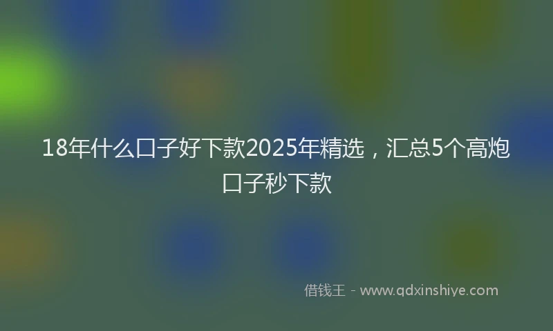 18年什么口子好下款2025年精选，汇总5个高炮口子秒下款