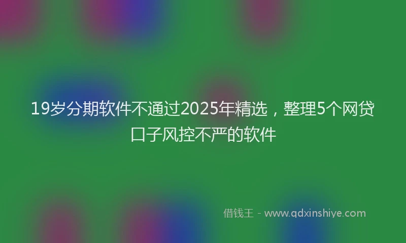 19岁分期软件不通过2025年精选，整理5个网贷口子风控不严的软件