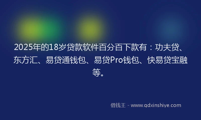 2025年的18岁贷款软件百分百下款有：功夫贷、东方汇、易贷通钱包、易贷Pro钱包、快易贷宝融等。