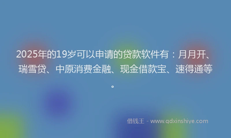 2025年的19岁可以申请的贷款软件有：月月开、瑞雪贷、中原消费金融、现金借款宝、速得通等。