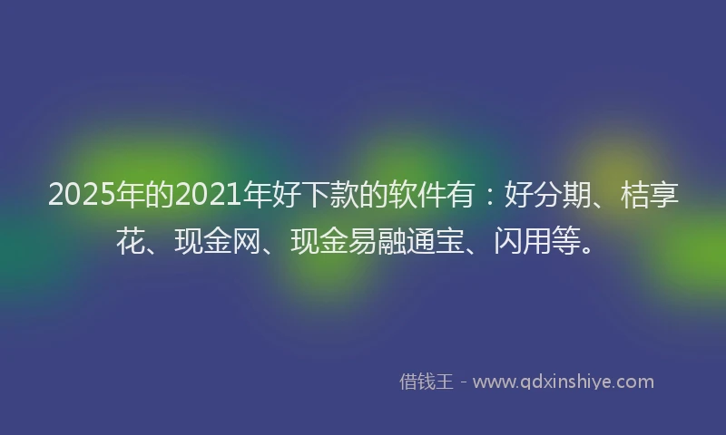 2025年的2021年好下款的软件有：好分期、桔享花、现金网、现金易融通宝、闪用等。