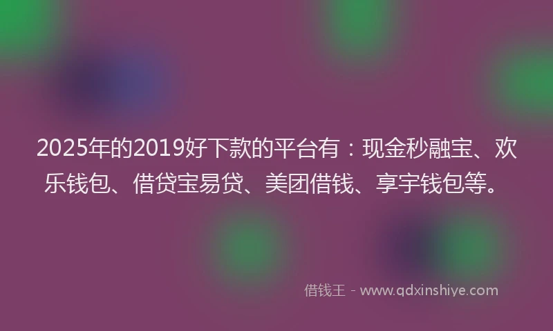 2025年的2019好下款的平台有：现金秒融宝、欢乐钱包、借贷宝易贷、美团借钱、享宇钱包等。