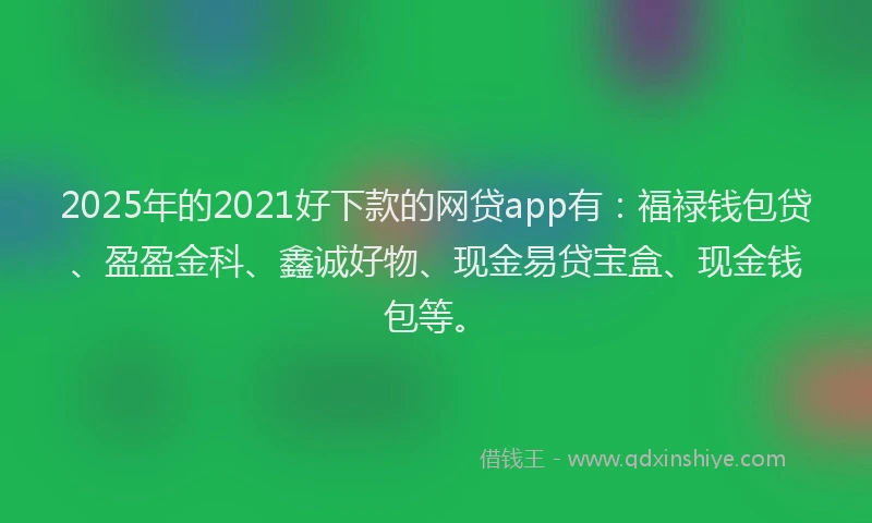 2025年的2021好下款的网贷app有：福禄钱包贷、盈盈金科、鑫诚好物、现金易贷宝盒、现金钱包等。