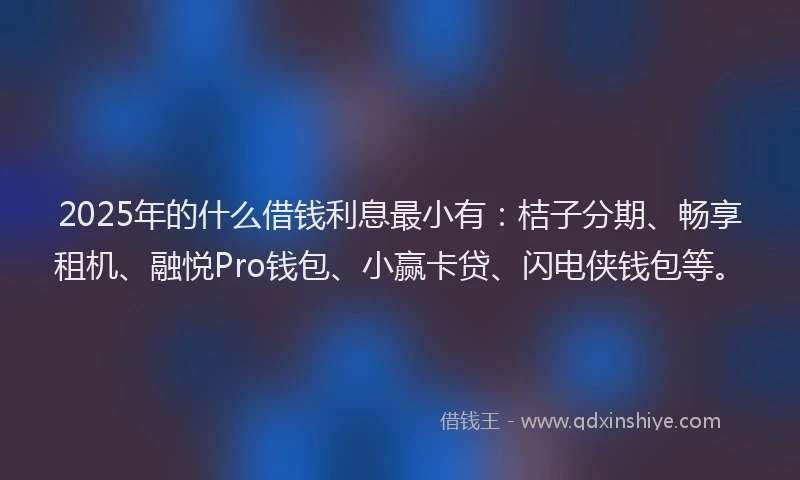 2025年的什么借钱利息最小有：桔子分期、畅享租机、融悦Pro钱包、小赢卡贷、闪电侠钱包等。