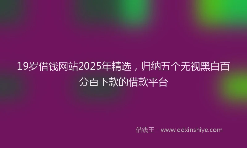 19岁借钱网站2025年精选，归纳五个无视黑白百分百下款的借款平台