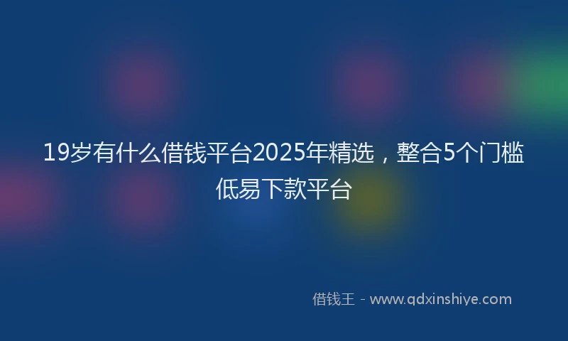 19岁有什么借钱平台2025年精选，整合5个门槛低易下款平台