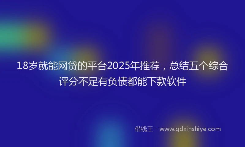 18岁就能网贷的平台2025年推荐，总结五个综合评分不足有负债都能下款软件