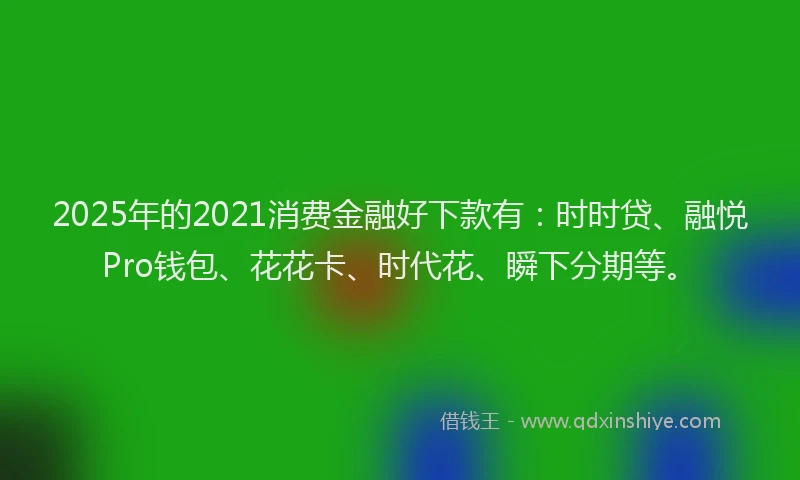 2025年的2021消费金融好下款有：时时贷、融悦Pro钱包、花花卡、时代花、瞬下分期等。