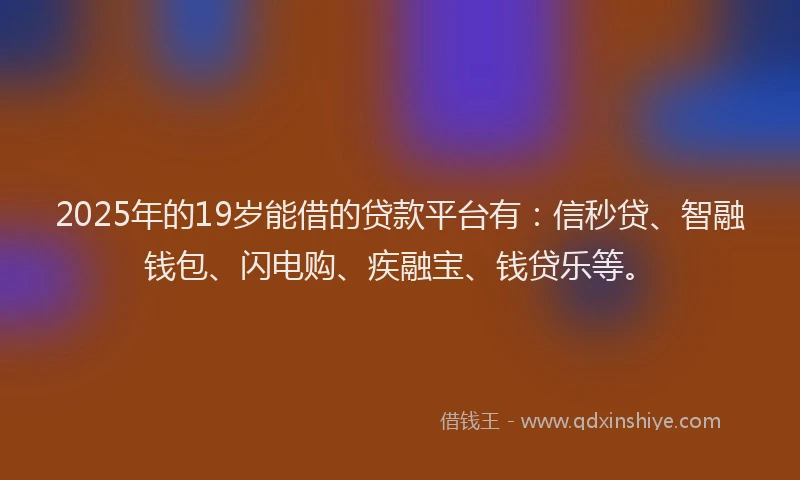 2025年的19岁能借的贷款平台有：信秒贷、智融钱包、闪电购、疾融宝、钱贷乐等。