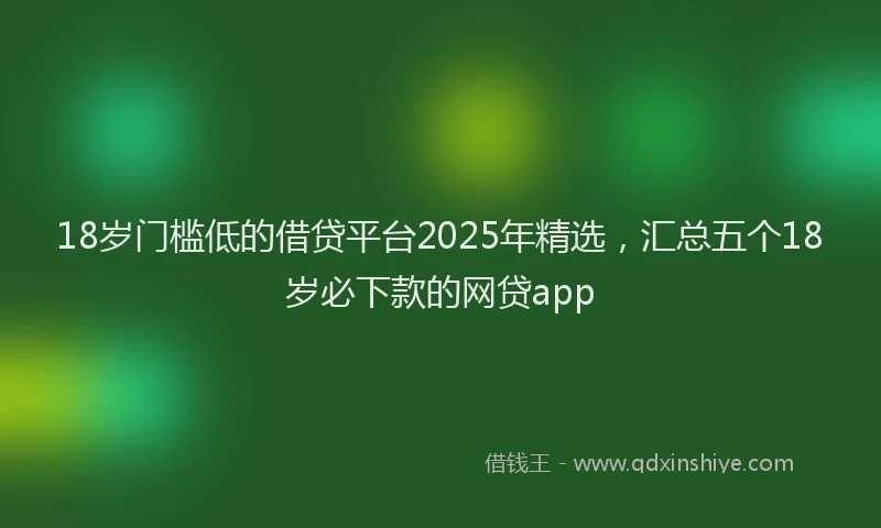 18岁门槛低的借贷平台2025年精选，汇总五个18岁必下款的网贷app