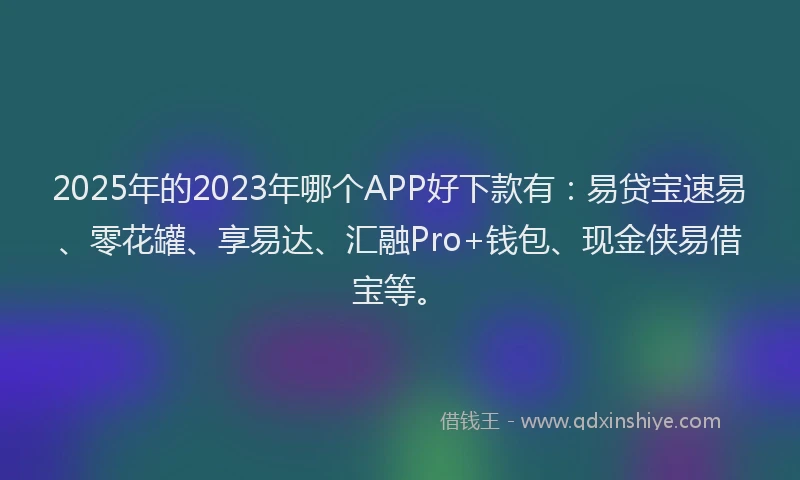 2025年的2023年哪个APP好下款有：易贷宝速易、零花罐、享易达、汇融Pro+钱包、现金侠易借宝等。