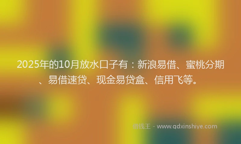 2025年的10月放水口子有：新浪易借、蜜桃分期、易借速贷、现金易贷盒、信用飞等。