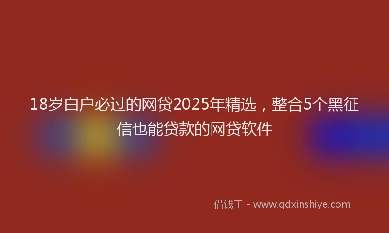 18岁白户必过的网贷2025年精选，整合5个黑征信也能贷款的网贷软件
