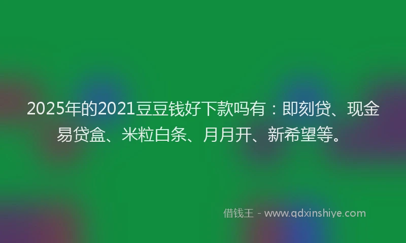 2025年的2021豆豆钱好下款吗有：即刻贷、现金易贷盒、米粒白条、月月开、新希望等。