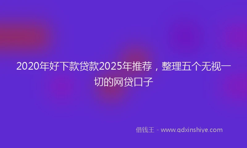 2020年好下款贷款2025年推荐，整理五个无视一切的网贷口子