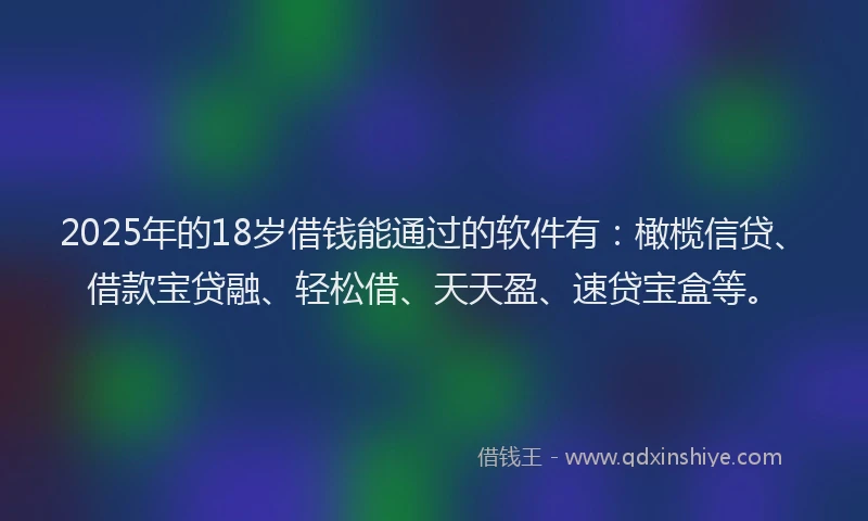 2025年的18岁借钱能通过的软件有：橄榄信贷、借款宝贷融、轻松借、天天盈、速贷宝盒等。