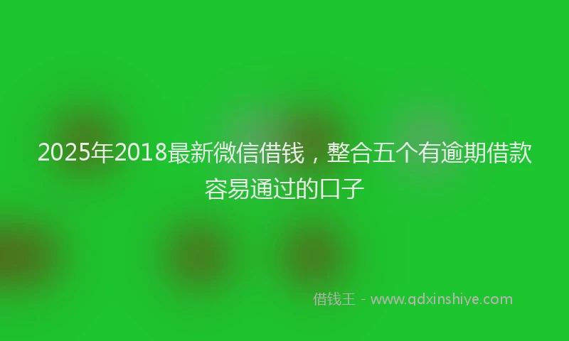 2025年2018最新微信借钱，整合五个有逾期借款容易通过的口子