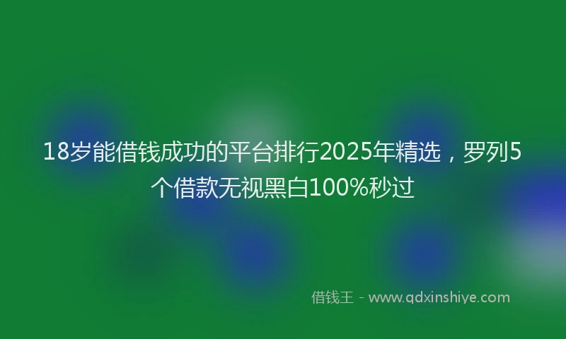 18岁能借钱成功的平台排行2025年精选，罗列5个借款无视黑白100%秒过