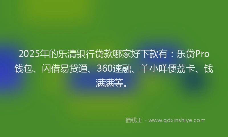 2025年的乐清银行贷款哪家好下款有：乐贷Pro钱包、闪借易贷通、360速融、羊小咩便荔卡、钱满满等。