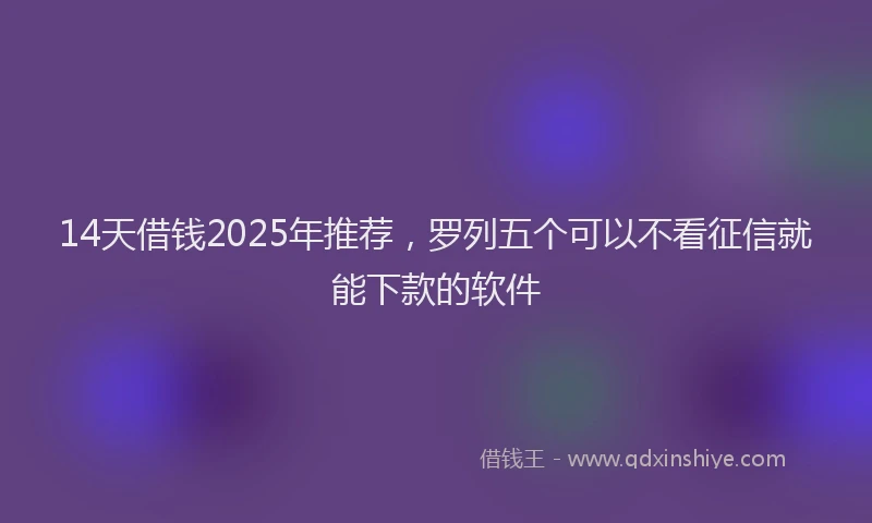 14天借钱2025年推荐，罗列五个可以不看征信就能下款的软件