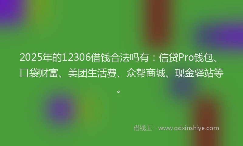 2025年的12306借钱合法吗有：信贷Pro钱包、口袋财富、美团生活费、众帮商城、现金驿站等。