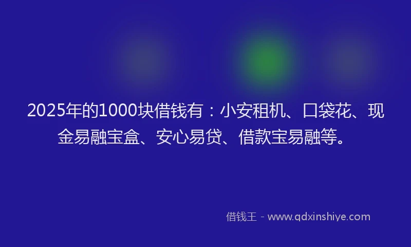 2025年的1000块借钱有：小安租机、口袋花、现金易融宝盒、安心易贷、借款宝易融等。