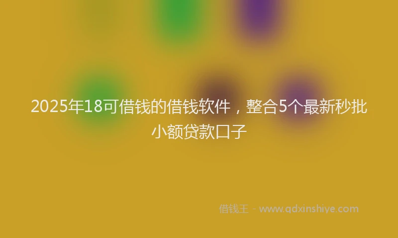 2025年18可借钱的借钱软件，整合5个最新秒批小额贷款口子