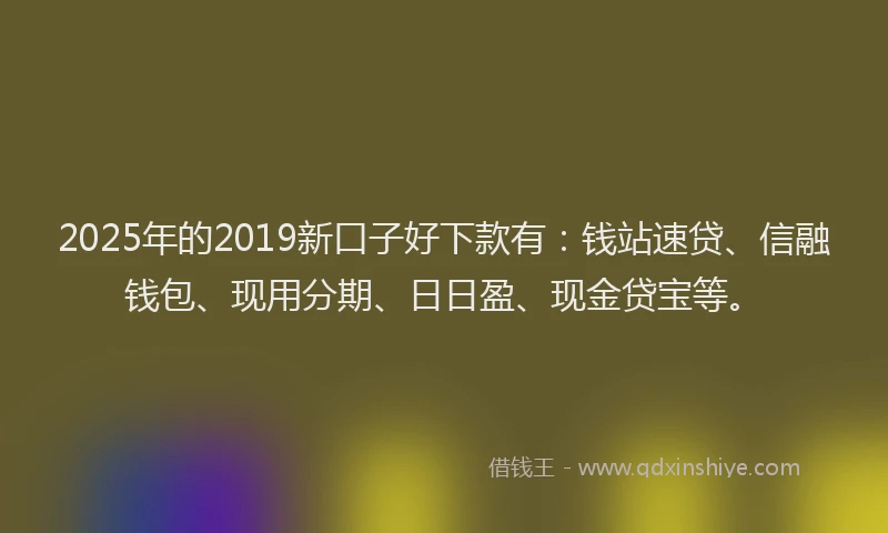 2025年的2019新口子好下款有：钱站速贷、信融钱包、现用分期、日日盈、现金贷宝等。