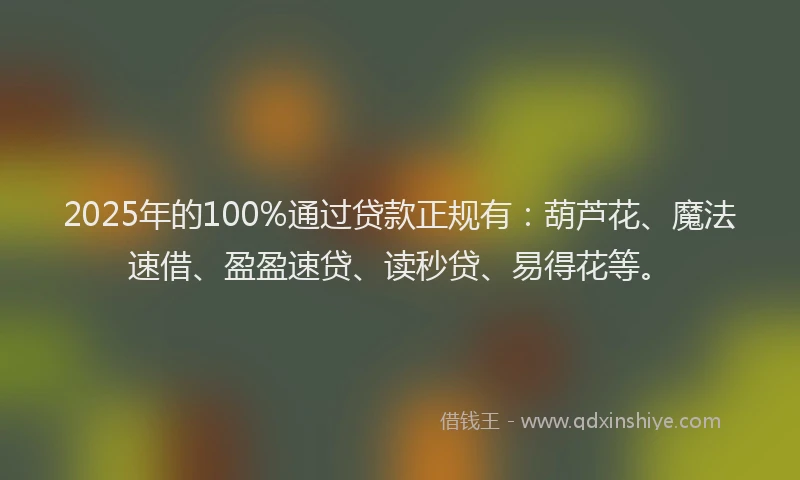 2025年的100%通过贷款正规有：葫芦花、魔法速借、盈盈速贷、读秒贷、易得花等。