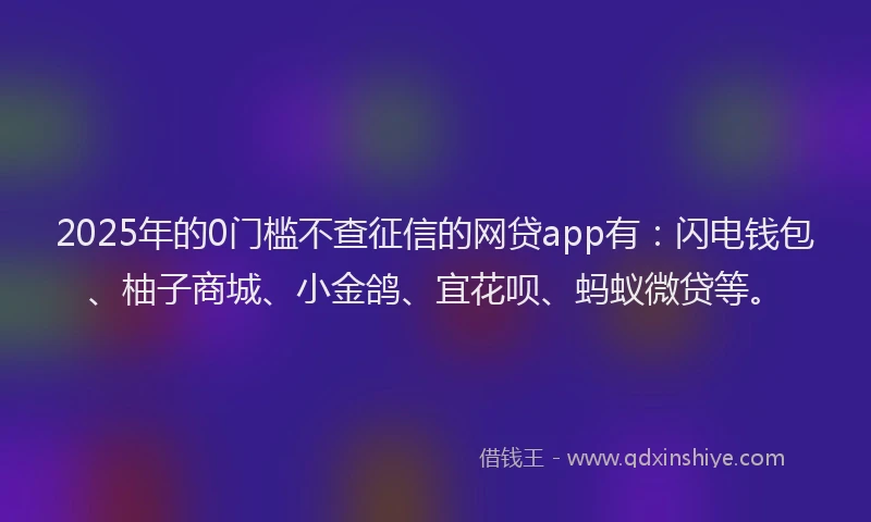2025年的0门槛不查征信的网贷app有：闪电钱包、柚子商城、小金鸽、宜花呗、蚂蚁微贷等。