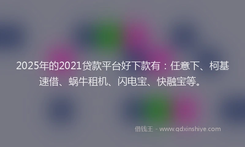 2025年的2021贷款平台好下款有：任意下、柯基速借、蜗牛租机、闪电宝、快融宝等。