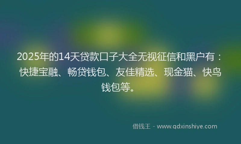 2025年的14天贷款口子大全无视征信和黑户有：快捷宝融、畅贷钱包、友佳精选、现金猫、快鸟钱包等。
