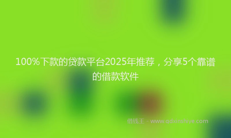 100%下款的贷款平台2025年推荐，分享5个靠谱的借款软件