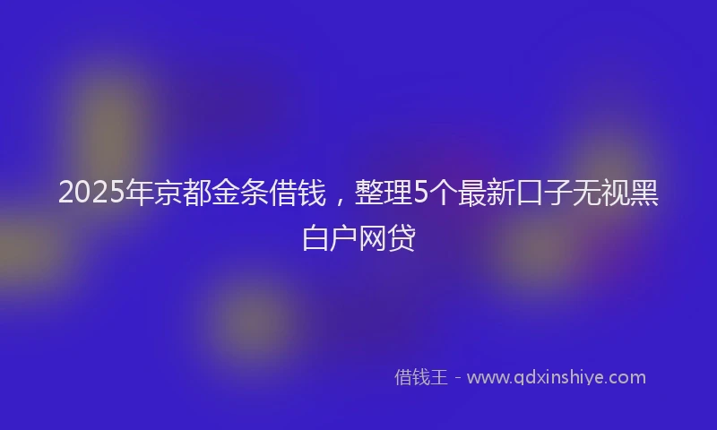 2025年京都金条借钱，整理5个最新口子无视黑白户网贷