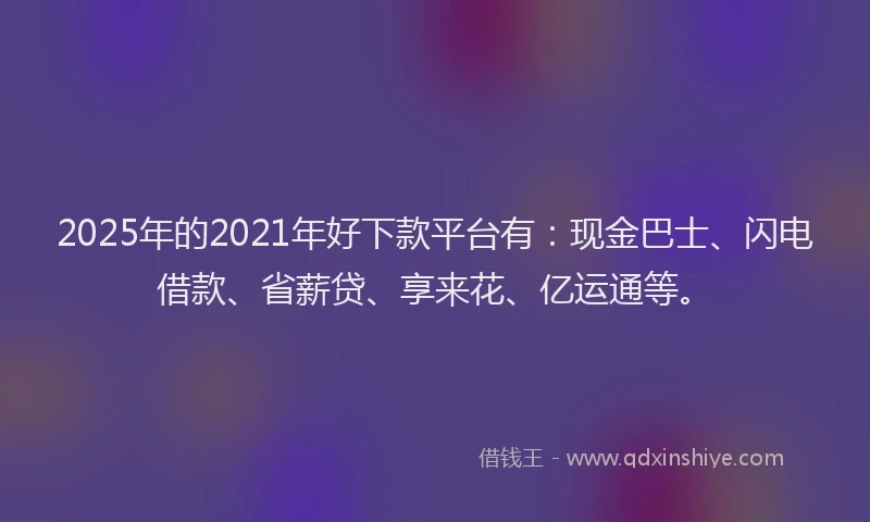 2025年的2021年好下款平台有：现金巴士、闪电借款、省薪贷、享来花、亿运通等。
