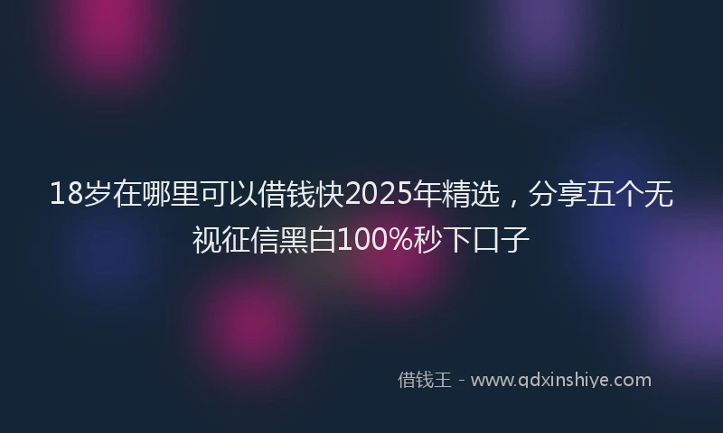 18岁在哪里可以借钱快2025年精选，分享五个无视征信黑白100%秒下口子