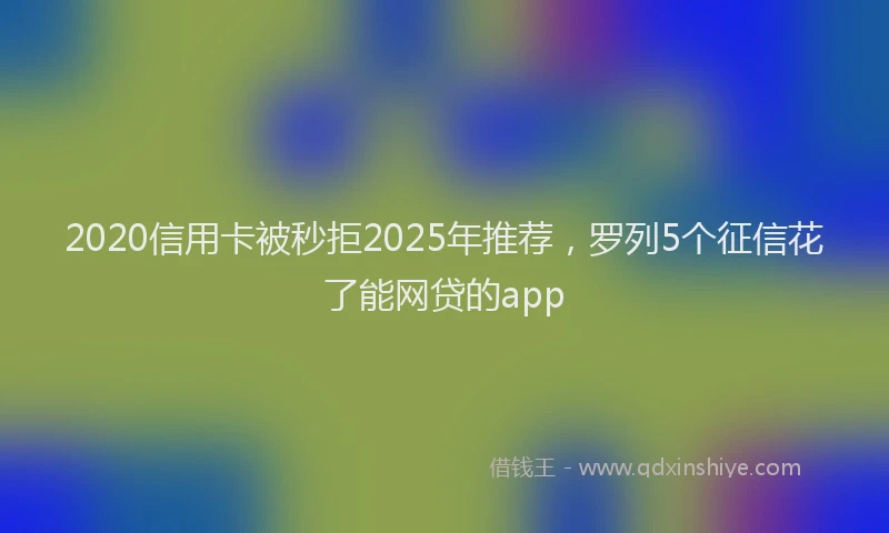 2020信用卡被秒拒2025年推荐，罗列5个征信花了能网贷的app