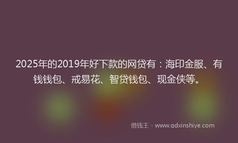 2025年的2019年好下款的网贷有：海印金服、有钱钱包、戒易花、智贷钱包、现金侠等。