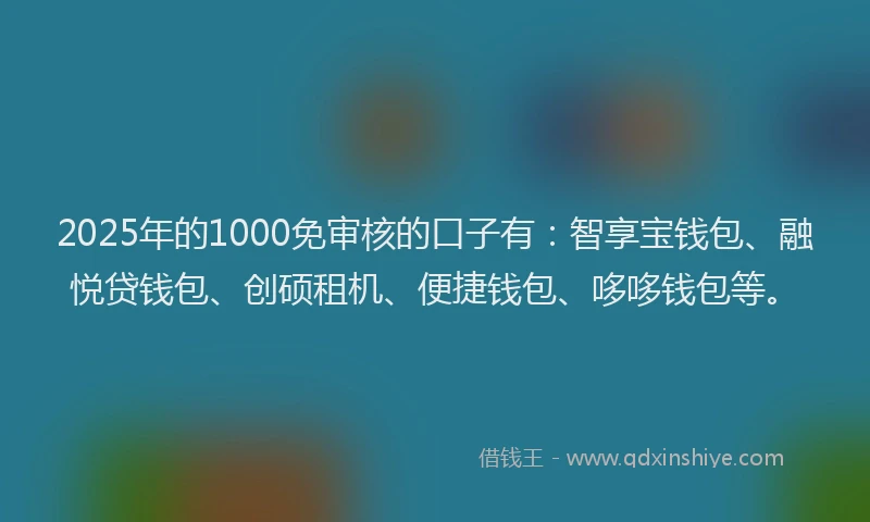 2025年的1000免审核的口子有：智享宝钱包、融悦贷钱包、创硕租机、便捷钱包、哆哆钱包等。
