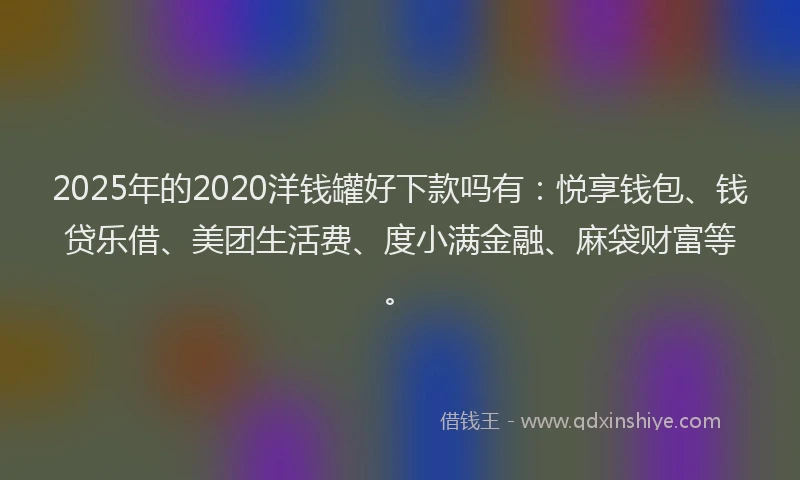 2025年的2020洋钱罐好下款吗有：悦享钱包、钱贷乐借、美团生活费、度小满金融、麻袋财富等。