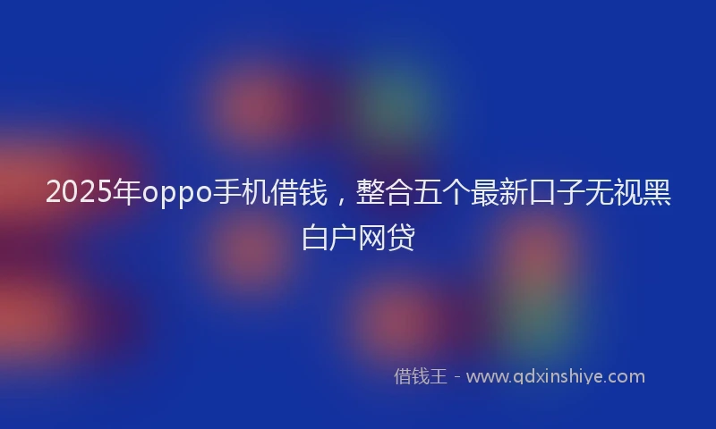 2025年oppo手机借钱，整合五个最新口子无视黑白户网贷