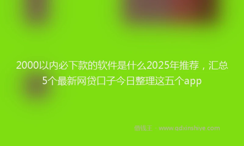 2000以内必下款的软件是什么2025年推荐，汇总5个最新网贷口子今日整理这五个app